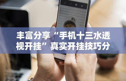 丰富分享“手机十三水透视开挂”真实开挂技巧分享