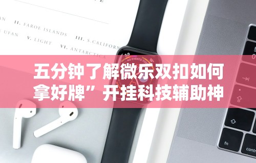 五分钟了解微乐双扣如何拿好牌”开挂科技辅助神器手机