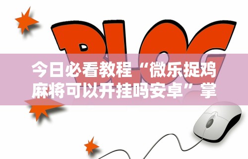 今日必看教程“微乐捉鸡麻将可以开挂吗安卓”掌握辅助功能必胜规则
