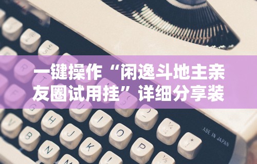 一键操作“闲逸斗地主亲友圈试用挂”详细分享装挂步骤教程