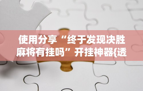 使用分享“终于发现决胜麻将有挂吗”开挂神器{透视辅助}全揭秘