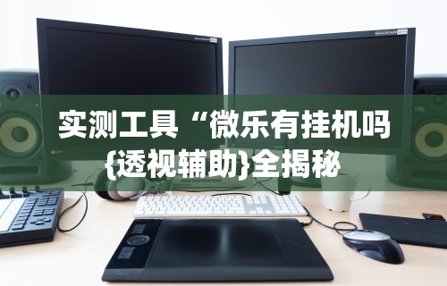 实测工具“微乐有挂机吗{透视辅助}全揭秘