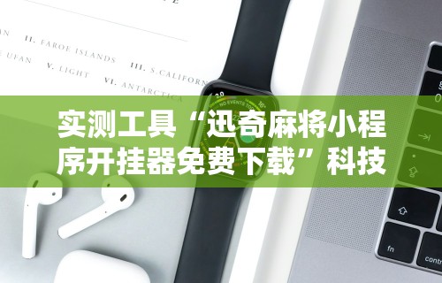 实测工具“迅奇麻将小程序开挂器免费下载”科技辅助神器手机版教程