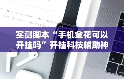 实测脚本“手机金花可以开挂吗”开挂科技辅助神器手机