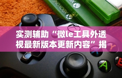 实测辅助“微le工具外透视最新版本更新内容”揭秘透视辅助万能挂用法