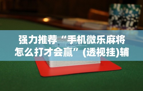 强力推荐“手机微乐麻将怎么打才会赢”(透视挂)辅助透视教程