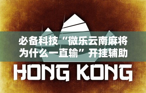 必备科技“微乐云南麻将为什么一直输”开挂辅助脚本+详细开挂