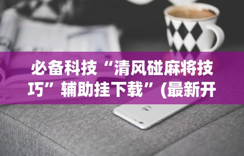 必备科技“清风碰麻将技巧”辅助挂下载”(最新开挂教程)
