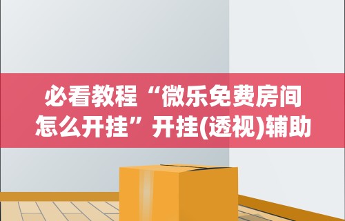 必看教程“微乐免费房间怎么开挂”开挂(透视)辅助神器