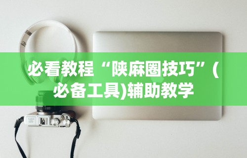 必看教程“陕麻圈技巧”(必备工具)辅助教学