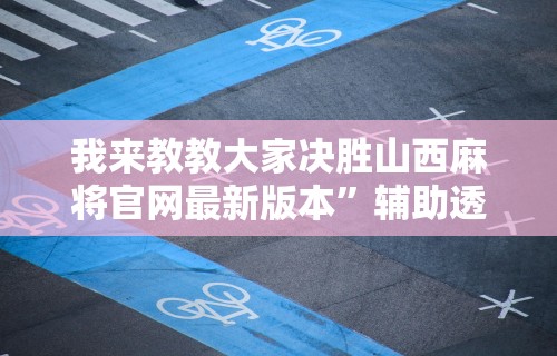 我来教教大家决胜山西麻将官网最新版本”辅助透视教程