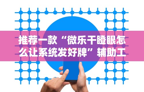 推荐一款“微乐干瞪眼怎么让系统发好牌”辅助工具插件,揭秘技巧开挂