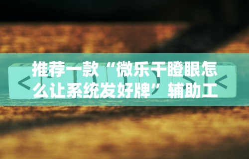 推荐一款“微乐干瞪眼怎么让系统发好牌”辅助工具插件,揭秘技巧开挂