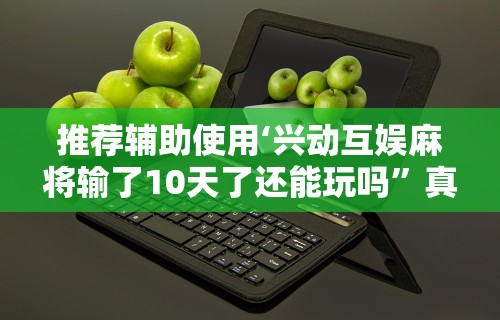 推荐辅助使用‘兴动互娱麻将输了10天了还能玩吗”真实开挂技巧分享