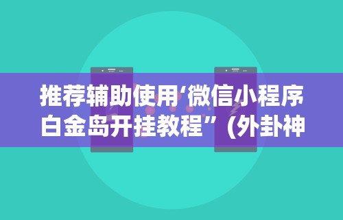 推荐辅助使用‘微信小程序白金岛开挂教程”(外卦神器下载)