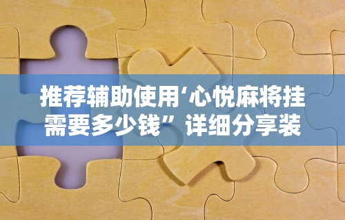 推荐辅助使用‘心悦麻将挂需要多少钱”详细分享装挂