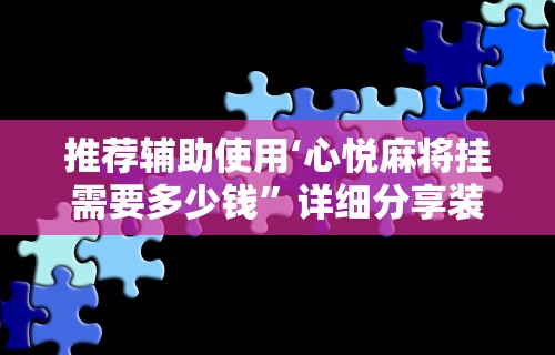 推荐辅助使用‘心悦麻将挂需要多少钱”详细分享装挂