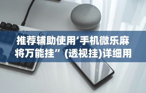 推荐辅助使用‘手机微乐麻将万能挂”(透视挂)详细用法教程