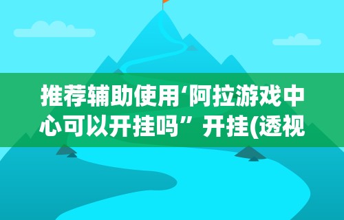 推荐辅助使用‘阿拉游戏中心可以开挂吗”开挂(透视)辅助教程
