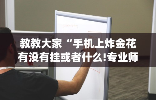 教教大家“手机上炸金花有没有挂或者什么!专业师傅带你一起了解(确实有挂)