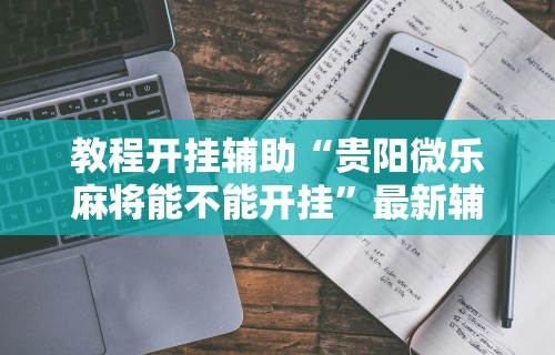 教程开挂辅助“贵阳微乐麻将能不能开挂”最新辅助详细教程