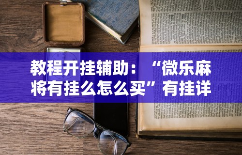教程开挂辅助：“微乐麻将有挂么怎么买”有挂详细开挂教程