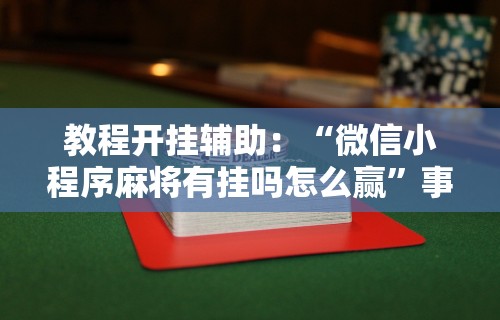 教程开挂辅助：“微信小程序麻将有挂吗怎么赢”事实上真的有挂
