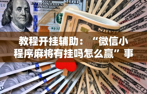 教程开挂辅助：“微信小程序麻将有挂吗怎么赢”事实上真的有挂