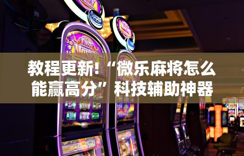 教程更新!“微乐麻将怎么能赢高分”科技辅助神器手机版