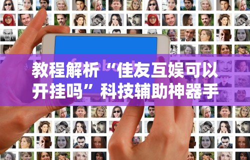 教程解析“佳友互娱可以开挂吗”科技辅助神器手机版教程