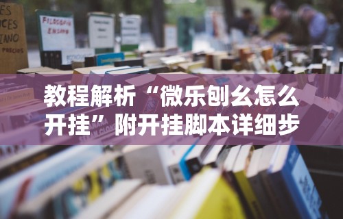 教程解析“微乐刨幺怎么开挂”附开挂脚本详细步骤