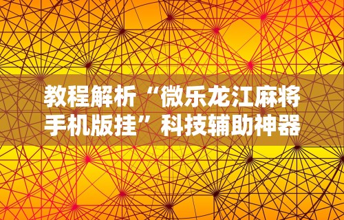 教程解析“微乐龙江麻将手机版挂”科技辅助神器手机版教程