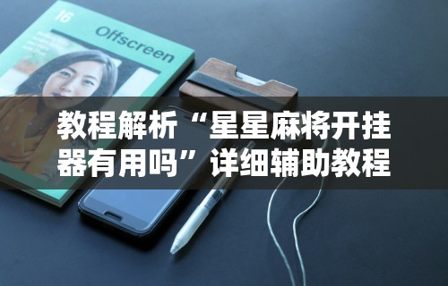 教程解析“星星麻将开挂器有用吗”详细辅助教程分享