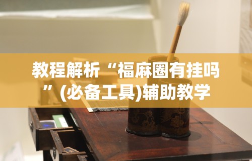 教程解析“福麻圈有挂吗”(必备工具)辅助教学