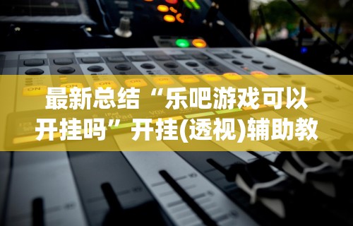 最新总结“乐吧游戏可以开挂吗”开挂(透视)辅助教程
