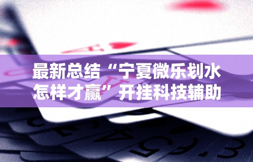最新总结“宁夏微乐划水怎样才赢”开挂科技辅助神器手机