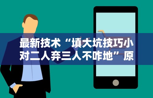 最新技术“填大坑技巧小对二人弃三人不咋地”原来可以开挂