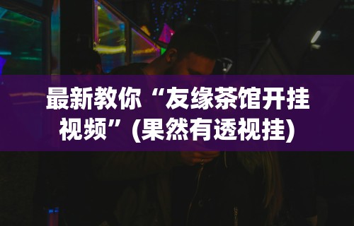 最新教你“友缘茶馆开挂视频”(果然有透视挂)
