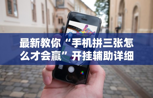 最新教你“手机拼三张怎么才会赢”开挂辅助详细步骤