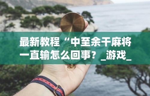 最新教程“中至余干麻将一直输怎么回事？_游戏_玩家_工具
