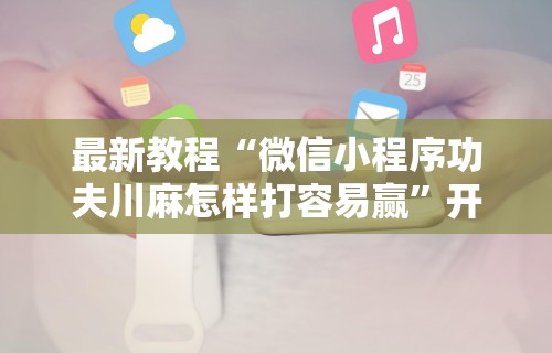 最新教程“微信小程序功夫川麻怎样打容易赢”开挂安装教程