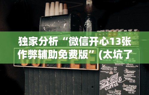 独家分析“微信开心13张作弊辅助免费版”(太坑了果然有挂)