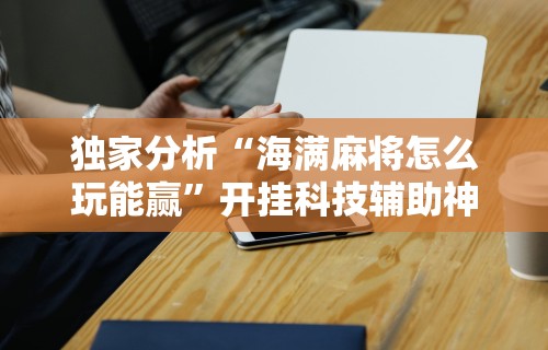 独家分析“海满麻将怎么玩能赢”开挂科技辅助神器手机