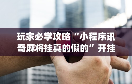 玩家必学攻略“小程序讯奇麻将挂真的假的”开挂(透视)辅助神器