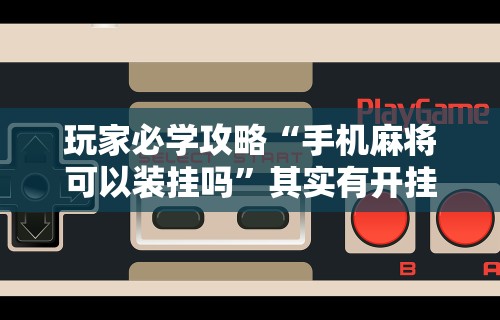 玩家必学攻略“手机麻将可以装挂吗”其实有开挂插件!