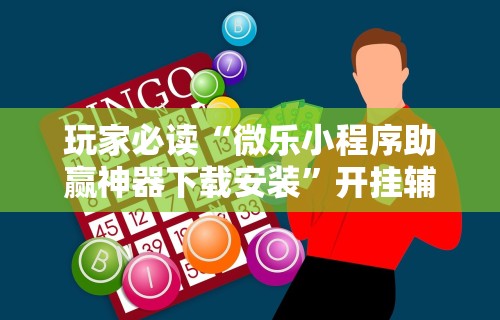 玩家必读“微乐小程序助赢神器下载安装”开挂辅助脚本+详细开挂