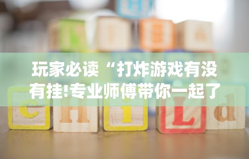 玩家必读“打炸游戏有没有挂!专业师傅带你一起了解(确实有挂)