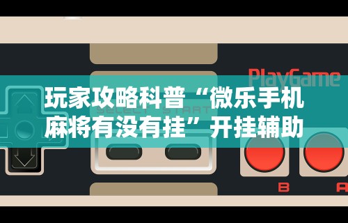 玩家攻略科普“微乐手机麻将有没有挂”开挂辅助脚本+详细开挂