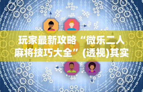 玩家最新攻略“微乐二人麻将技巧大全”(透视)其实真的有挂