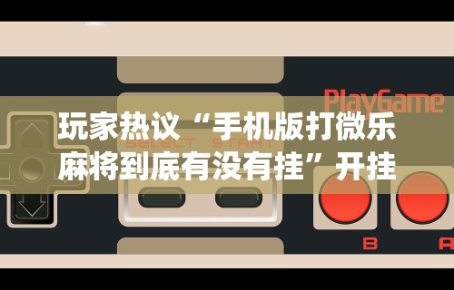 玩家热议“手机版打微乐麻将到底有没有挂”开挂神器{透视辅助}全揭秘
